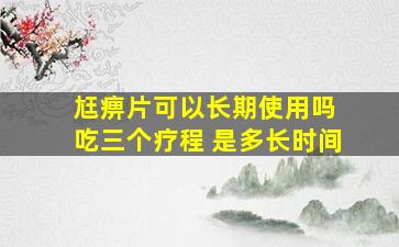 尪痹片可以长期使用吗 吃三个疗程 是多长时间