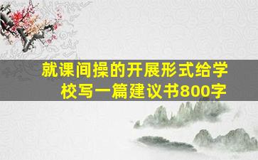 就课间操的开展形式给学校写一篇建议书800字