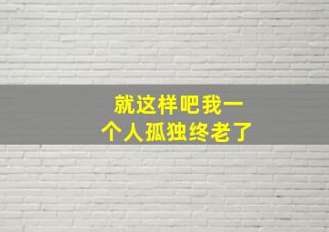 就这样吧我一个人孤独终老了