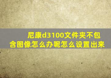 尼康d3100文件夹不包含图像怎么办呢怎么设置出来