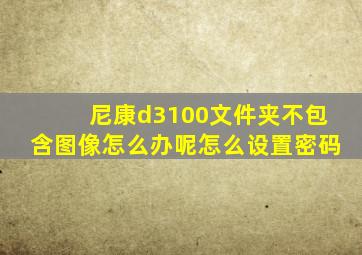 尼康d3100文件夹不包含图像怎么办呢怎么设置密码