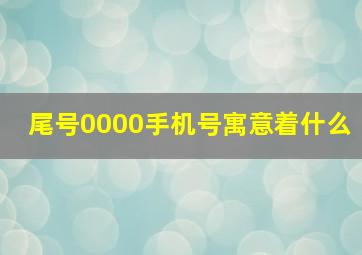 尾号0000手机号寓意着什么