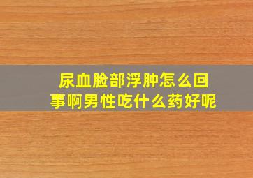 尿血脸部浮肿怎么回事啊男性吃什么药好呢