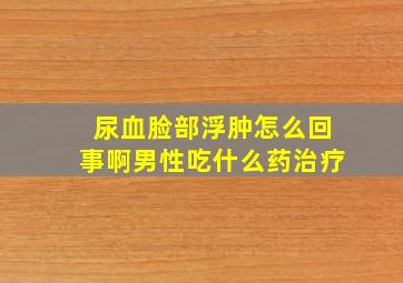 尿血脸部浮肿怎么回事啊男性吃什么药治疗