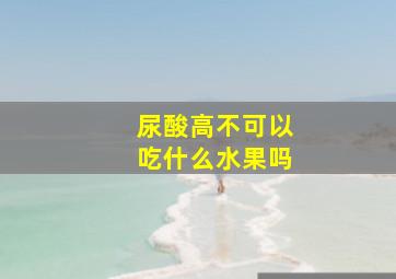 尿酸高不可以吃什么水果吗