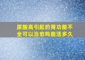 尿酸高引起的肾功能不全可以治愈吗能活多久