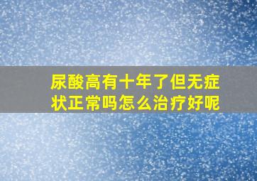 尿酸高有十年了但无症状正常吗怎么治疗好呢