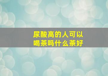 尿酸高的人可以喝茶吗什么茶好