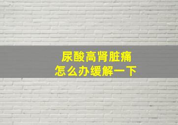 尿酸高肾脏痛怎么办缓解一下