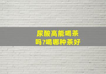 尿酸高能喝茶吗?喝哪种茶好