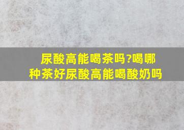 尿酸高能喝茶吗?喝哪种茶好尿酸高能喝酸奶吗