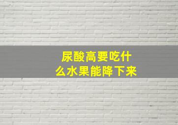 尿酸高要吃什么水果能降下来