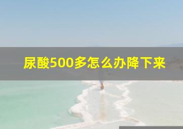 尿酸500多怎么办降下来