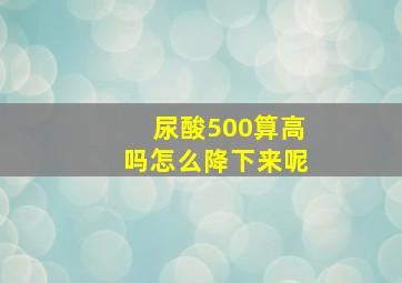 尿酸500算高吗怎么降下来呢