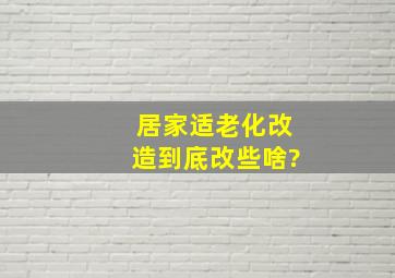 居家适老化改造到底改些啥?