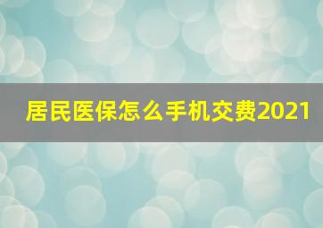 居民医保怎么手机交费2021