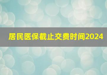 居民医保截止交费时间2024