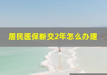 居民医保断交2年怎么办理