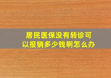 居民医保没有转诊可以报销多少钱啊怎么办