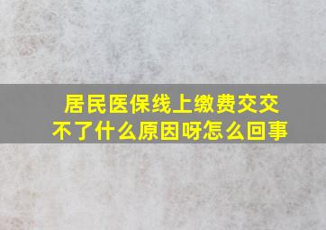 居民医保线上缴费交交不了什么原因呀怎么回事