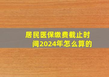 居民医保缴费截止时间2024年怎么算的