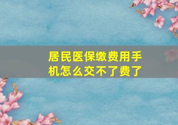 居民医保缴费用手机怎么交不了费了