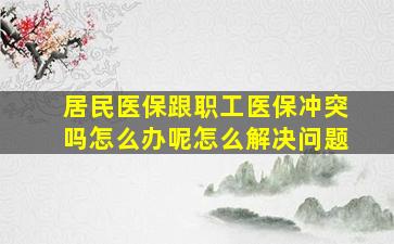 居民医保跟职工医保冲突吗怎么办呢怎么解决问题