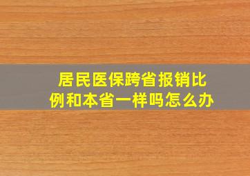 居民医保跨省报销比例和本省一样吗怎么办