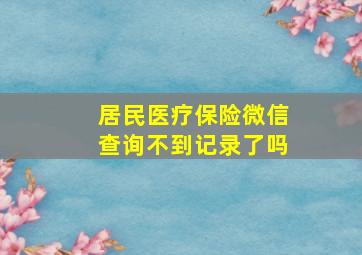 居民医疗保险微信查询不到记录了吗