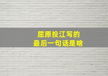 屈原投江写的最后一句话是啥