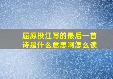 屈原投江写的最后一首诗是什么意思啊怎么读