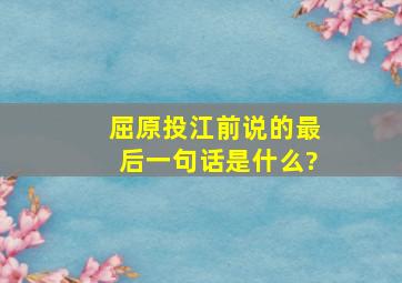 屈原投江前说的最后一句话是什么?