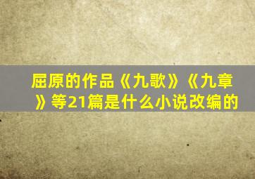 屈原的作品《九歌》《九章》等21篇是什么小说改编的