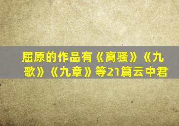 屈原的作品有《离骚》《九歌》《九章》等21篇云中君