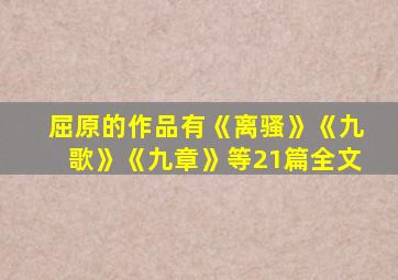 屈原的作品有《离骚》《九歌》《九章》等21篇全文