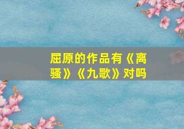 屈原的作品有《离骚》《九歌》对吗