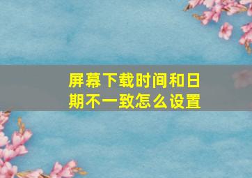 屏幕下载时间和日期不一致怎么设置