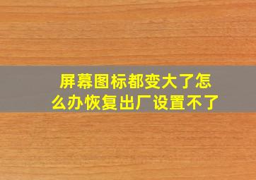 屏幕图标都变大了怎么办恢复出厂设置不了