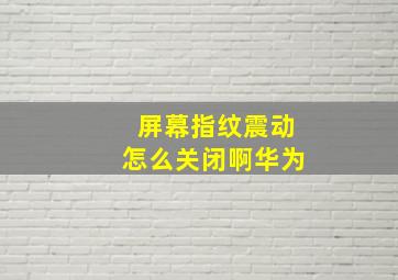 屏幕指纹震动怎么关闭啊华为