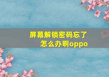 屏幕解锁密码忘了怎么办啊oppo