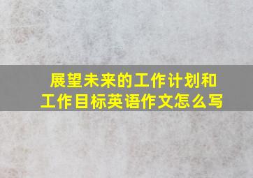 展望未来的工作计划和工作目标英语作文怎么写