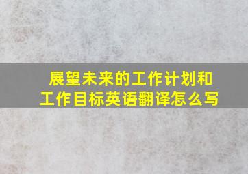 展望未来的工作计划和工作目标英语翻译怎么写