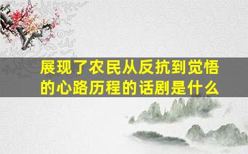 展现了农民从反抗到觉悟的心路历程的话剧是什么