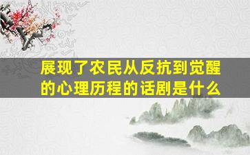 展现了农民从反抗到觉醒的心理历程的话剧是什么