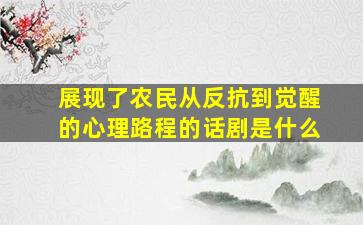 展现了农民从反抗到觉醒的心理路程的话剧是什么