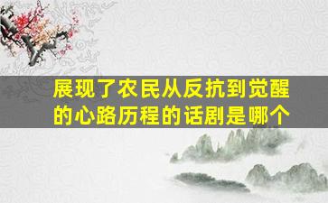 展现了农民从反抗到觉醒的心路历程的话剧是哪个