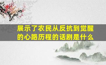 展示了农民从反抗到觉醒的心路历程的话剧是什么