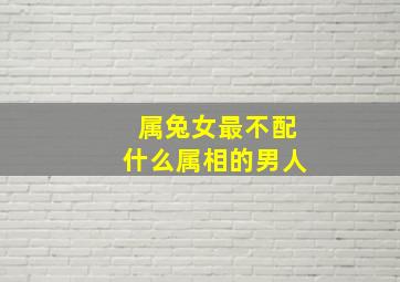 属兔女最不配什么属相的男人