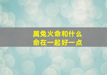 属兔火命和什么命在一起好一点