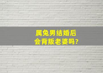 属兔男结婚后会背叛老婆吗?